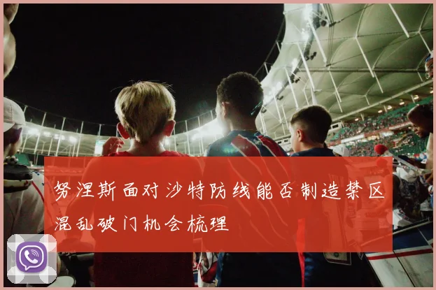 努涅斯面对沙特防线能否制造禁区混乱破门机会梳理
