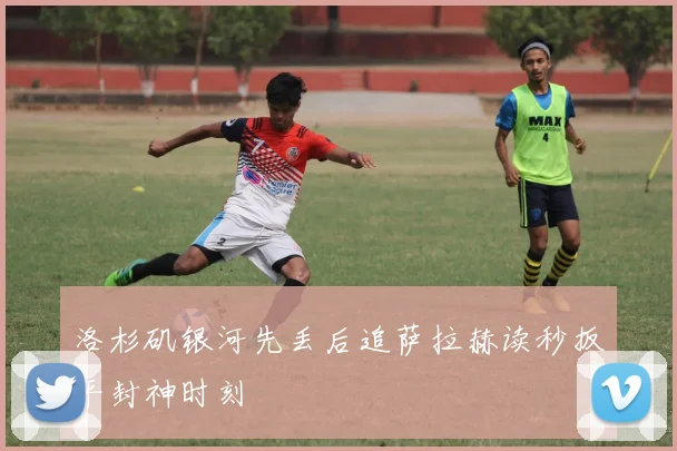 洛杉矶银河先丢后追萨拉赫读秒扳平封神时刻