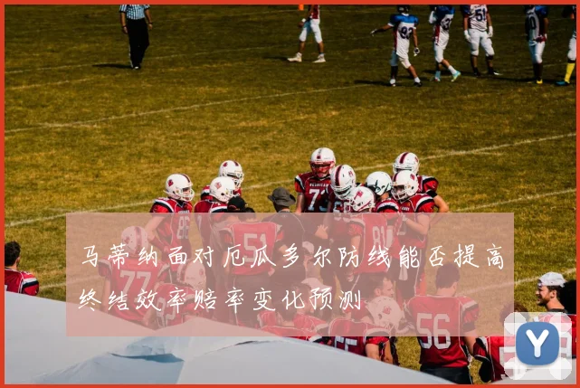 马蒂纳面对厄瓜多尔防线能否提高终结效率赔率变化预测