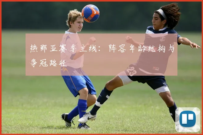 热那亚赛季主线:阵容年龄结构与争冠路径