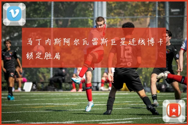马丁内斯阿尔瓦雷斯巨星连线博卡锁定胜局