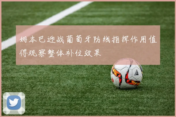 姆本巴迎战葡萄牙防线指挥作用值得观察整体补位效果
