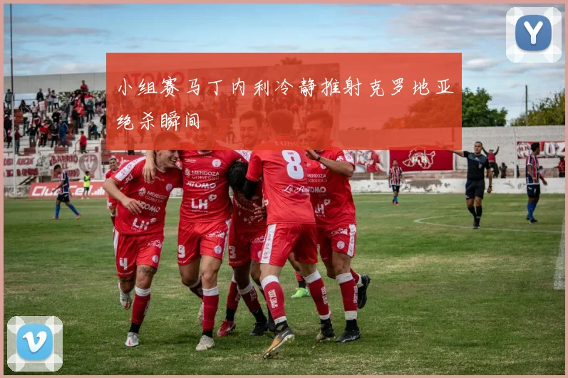 小组赛马丁内利冷静推射克罗地亚绝杀瞬间
