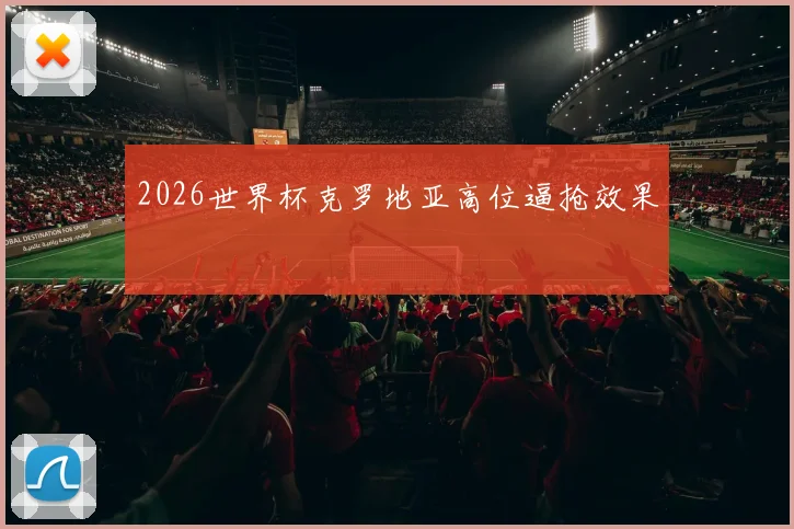 2026世界杯克罗地亚高位逼抢效果