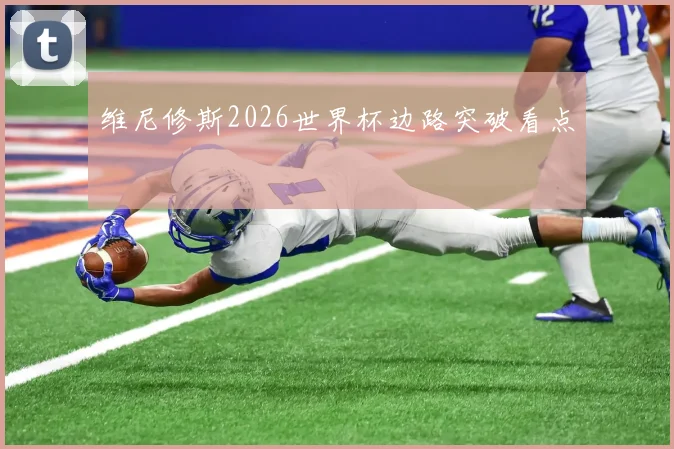 维尼修斯2026世界杯边路突破看点