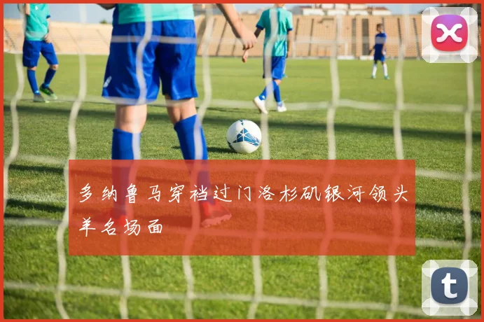 多纳鲁马穿裆过门洛杉矶银河领头羊名场面
