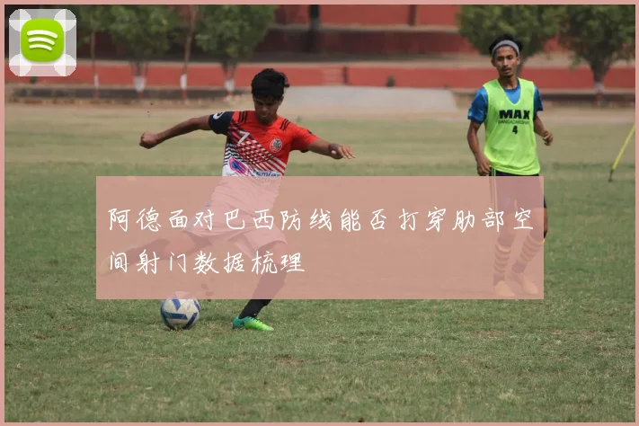 阿德面对巴西防线能否打穿肋部空间射门数据梳理