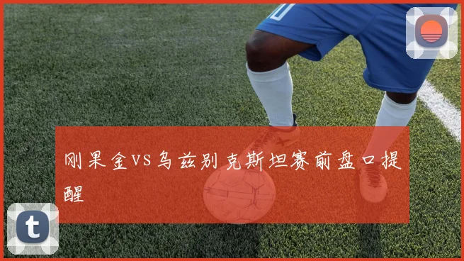 刚果金vs乌兹别克斯坦赛前盘口提醒