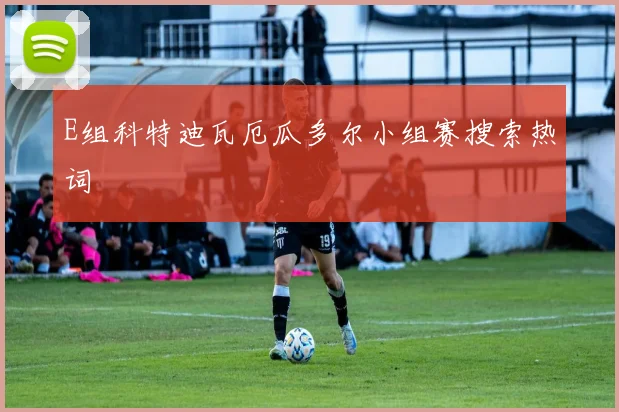E组科特迪瓦厄瓜多尔小组赛搜索热词