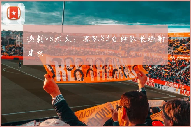 热刺vs尤文，客队83分钟队长远射建功