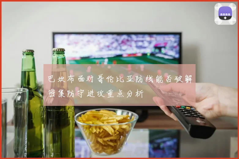 巴坎布面对哥伦比亚防线能否破解密集防守进攻重点分析