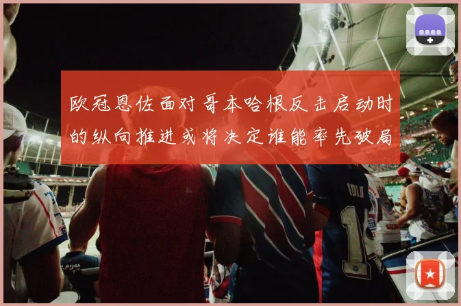 欧冠恩佐面对哥本哈根反击启动时的纵向推进或将决定谁能率先破局