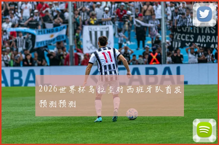 2026世界杯乌拉圭对西班牙队首发预测预测
