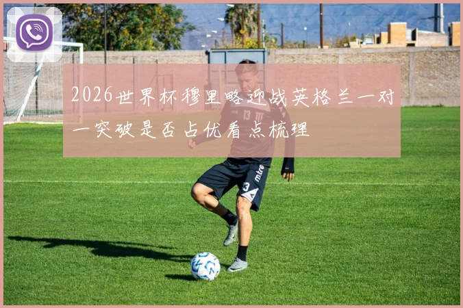 2026世界杯穆里略迎战英格兰一对一突破是否占优看点梳理