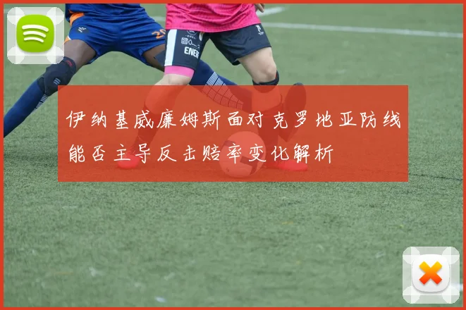 伊纳基威廉姆斯面对克罗地亚防线能否主导反击赔率变化解析