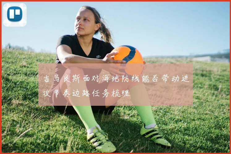 吉马良斯面对海地防线能否带动进攻节奏边路任务梳理