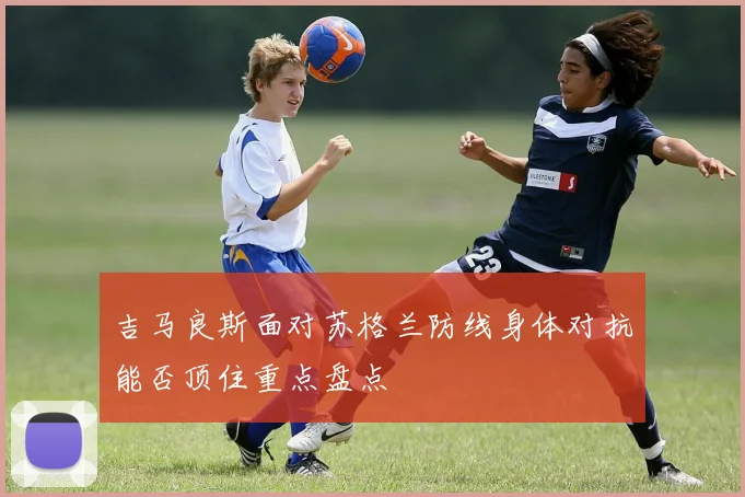 吉马良斯面对苏格兰防线身体对抗能否顶住重点盘点