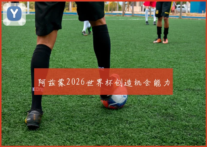 阿兹蒙2026世界杯创造机会能力