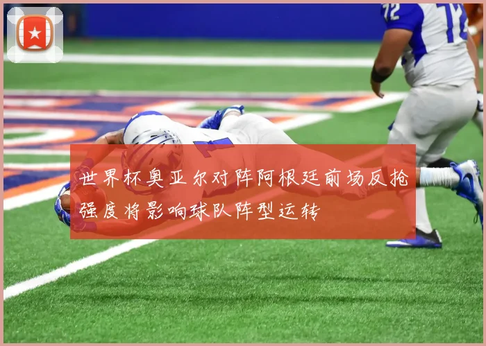 世界杯奥亚尔对阵阿根廷前场反抢强度将影响球队阵型运转