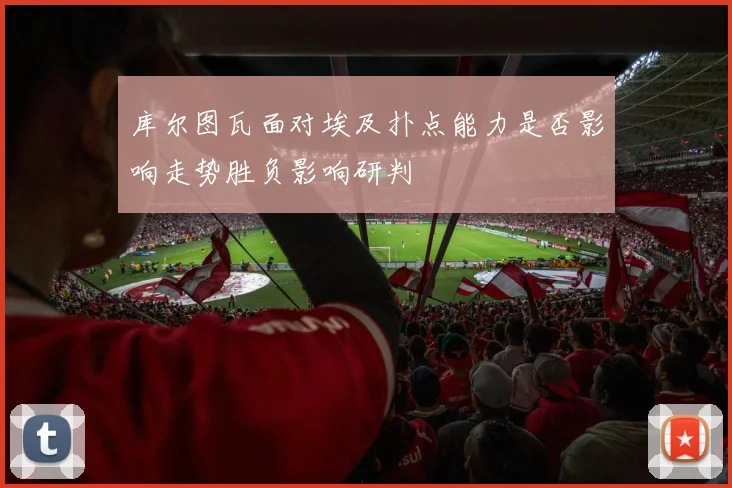 库尔图瓦面对埃及扑点能力是否影响走势胜负影响研判