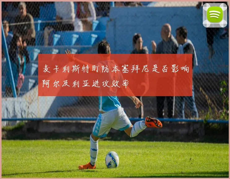 麦卡利斯特盯防本塞拜尼是否影响阿尔及利亚进攻效率