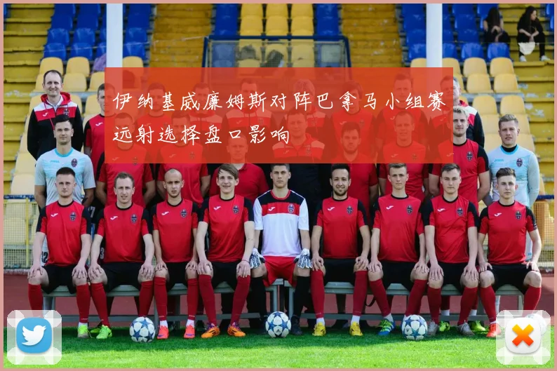伊纳基威廉姆斯对阵巴拿马小组赛远射选择盘口影响