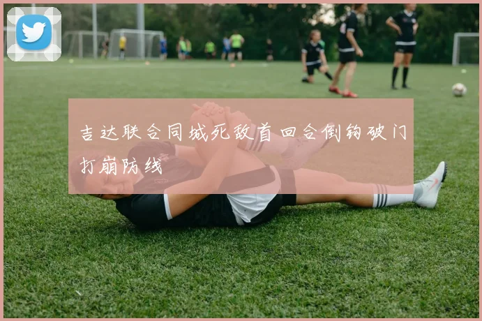 吉达联合同城死敌首回合倒钩破门打崩防线