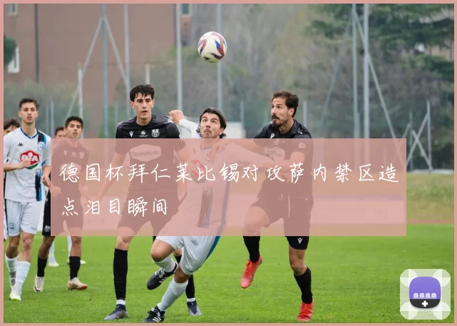 德国杯拜仁莱比锡对攻萨内禁区造点泪目瞬间