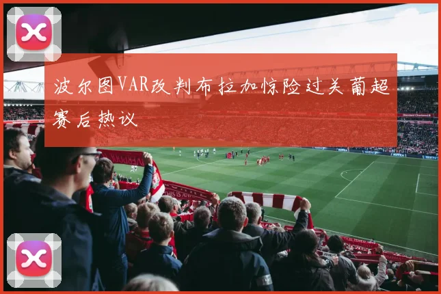波尔图VAR改判布拉加惊险过关葡超赛后热议