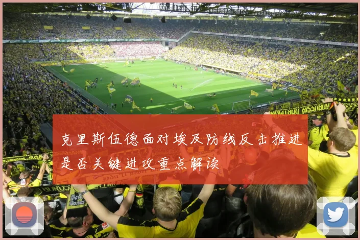 克里斯伍德面对埃及防线反击推进是否关键进攻重点解读