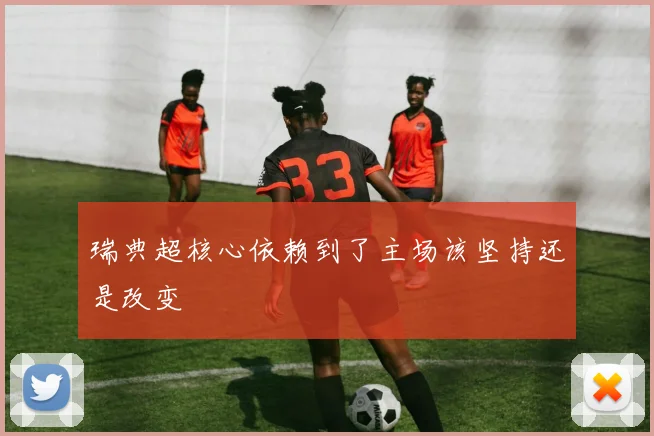 瑞典超核心依赖到了主场该坚持还是改变