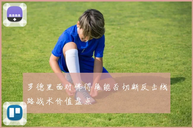 罗德里面对佛得角能否切断反击线路战术价值盘点