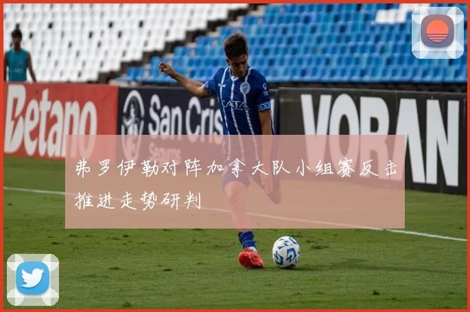 弗罗伊勒对阵加拿大队小组赛反击推进走势研判