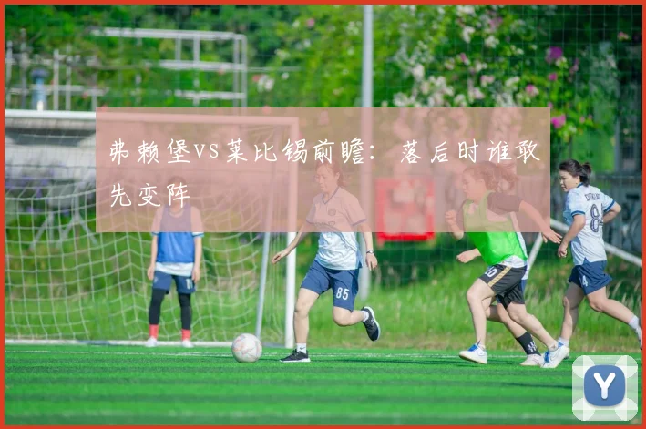 弗赖堡vs莱比锡前瞻:落后时谁敢先变阵