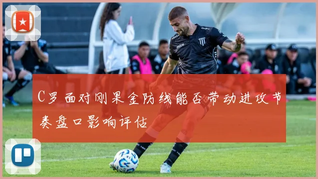 C罗面对刚果金防线能否带动进攻节奏盘口影响评估