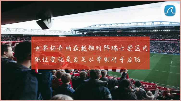 世界杯乔纳森戴维对阵瑞士禁区内跑位变化是否足以牵制对手后防