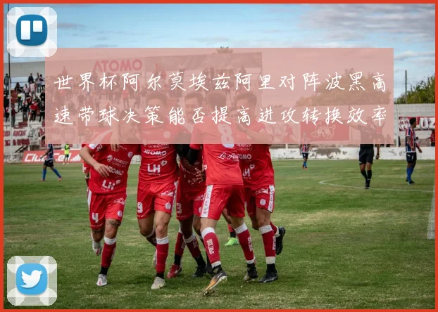 世界杯阿尔莫埃兹阿里对阵波黑高速带球决策能否提高进攻转换效率