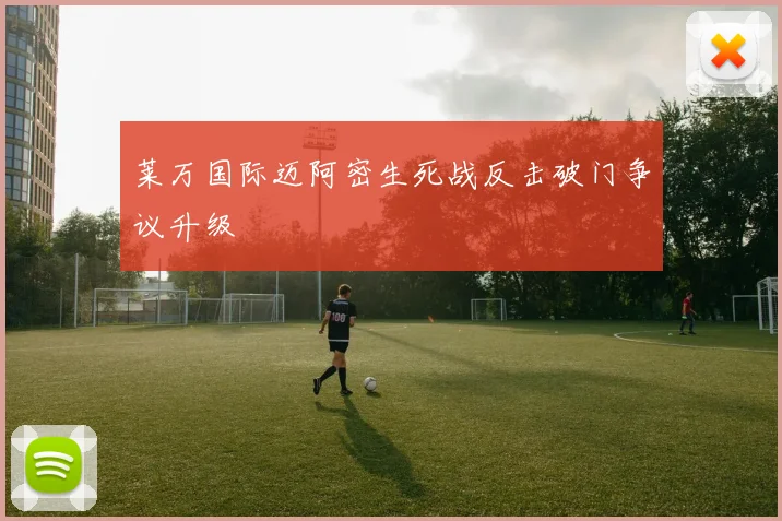 莱万国际迈阿密生死战反击破门争议升级