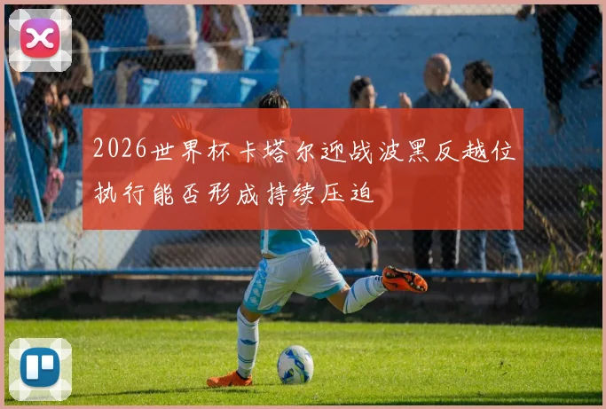 2026世界杯卡塔尔迎战波黑反越位执行能否形成持续压迫