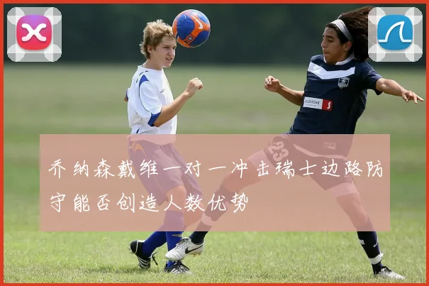 乔纳森戴维一对一冲击瑞士边路防守能否创造人数优势
