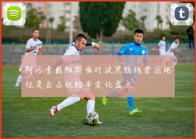 阿方索戴维斯面对波黑防线禁区跑位是否占优赔率变化盘点