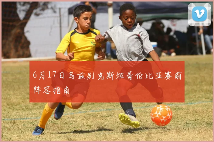 6月17日乌兹别克斯坦哥伦比亚赛前阵容指南