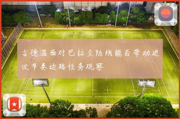 古德温面对巴拉圭防线能否带动进攻节奏边路任务观察