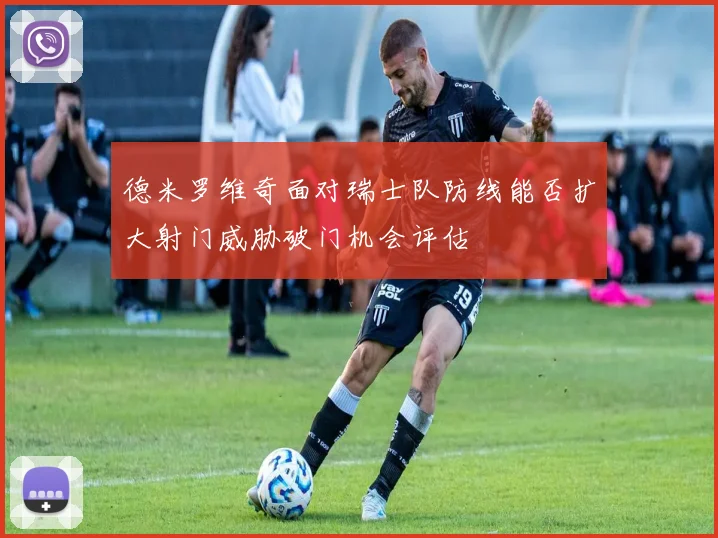 德米罗维奇面对瑞士队防线能否扩大射门威胁破门机会评估