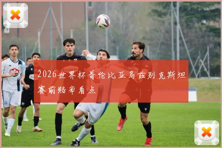 2026世界杯哥伦比亚乌兹别克斯坦赛前赔率看点
